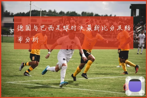 德国与巴西足球对决最新比分及赔率分析