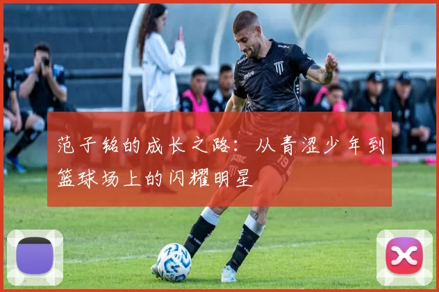 范子铭的成长之路：从青涩少年到篮球场上的闪耀明星