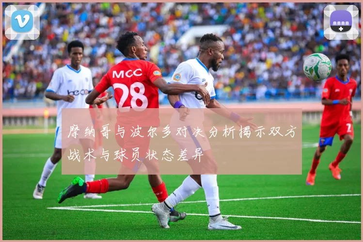摩纳哥与波尔多对决分析揭示双方战术与球员状态差异
