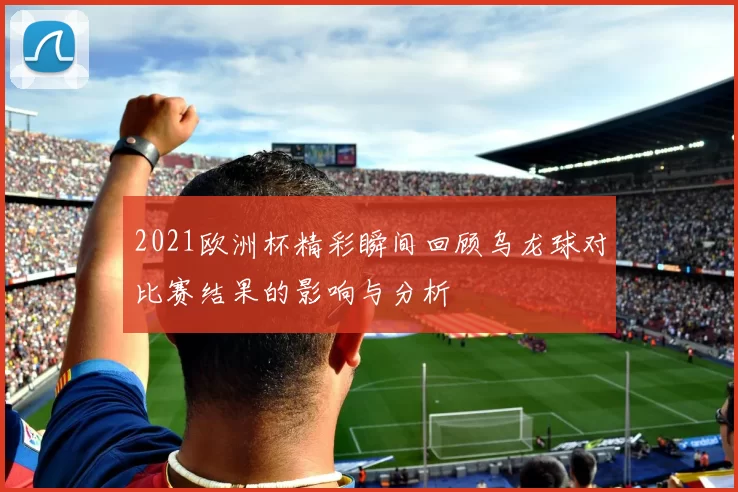 2021欧洲杯精彩瞬间回顾乌龙球对比赛结果的影响与分析
