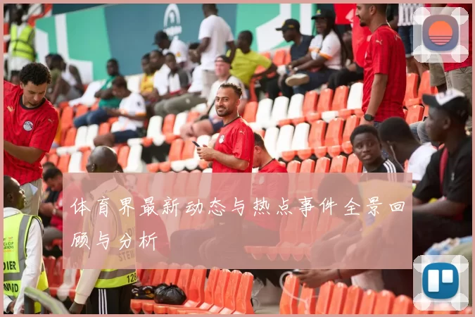 体育界最新动态与热点事件全景回顾与分析