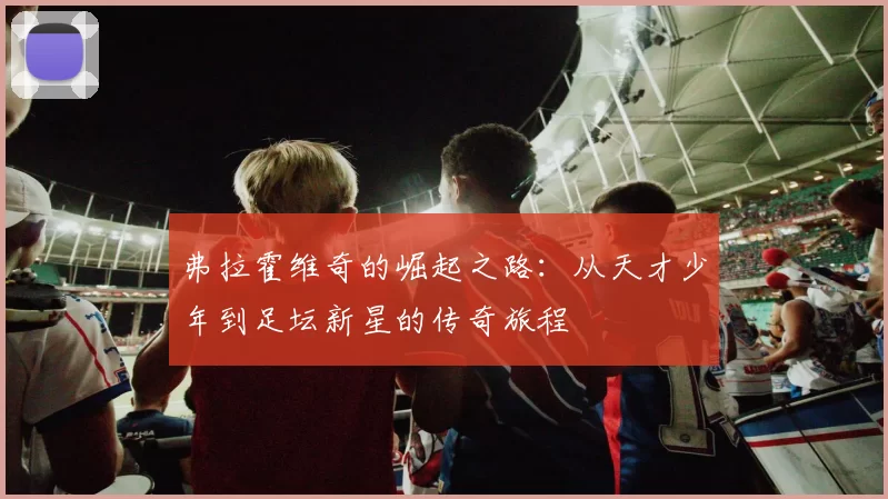 弗拉霍维奇的崛起之路：从天才少年到足坛新星的传奇旅程