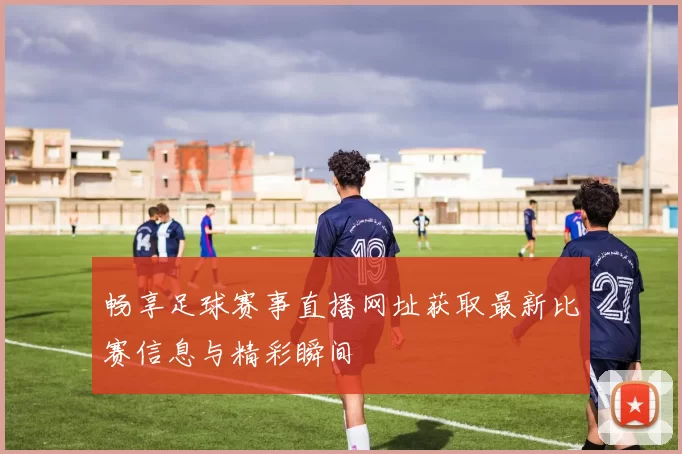 畅享足球赛事直播网址获取最新比赛信息与精彩瞬间
