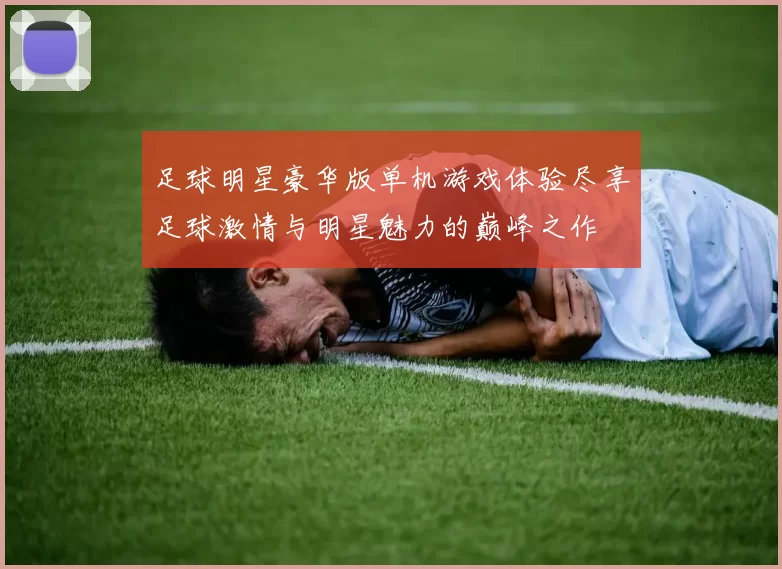 足球明星豪华版单机游戏体验尽享足球激情与明星魅力的巅峰之作