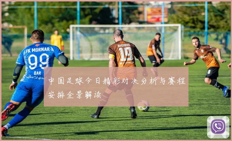 中国足球今日精彩对决分析与赛程安排全景解读