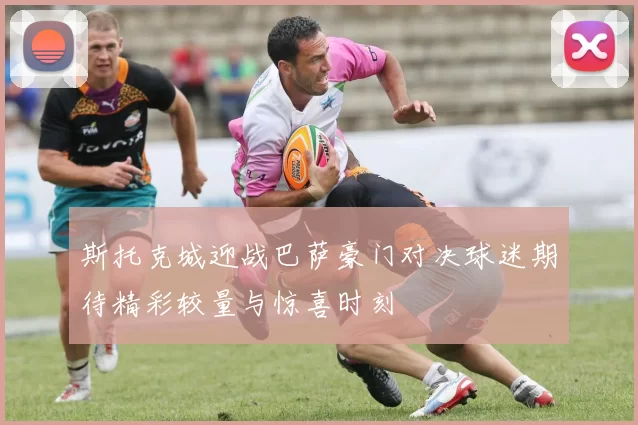 斯托克城迎战巴萨豪门对决球迷期待精彩较量与惊喜时刻