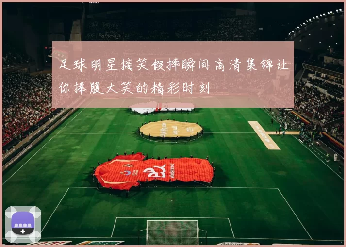 足球明星搞笑假摔瞬间高清集锦让你捧腹大笑的精彩时刻
