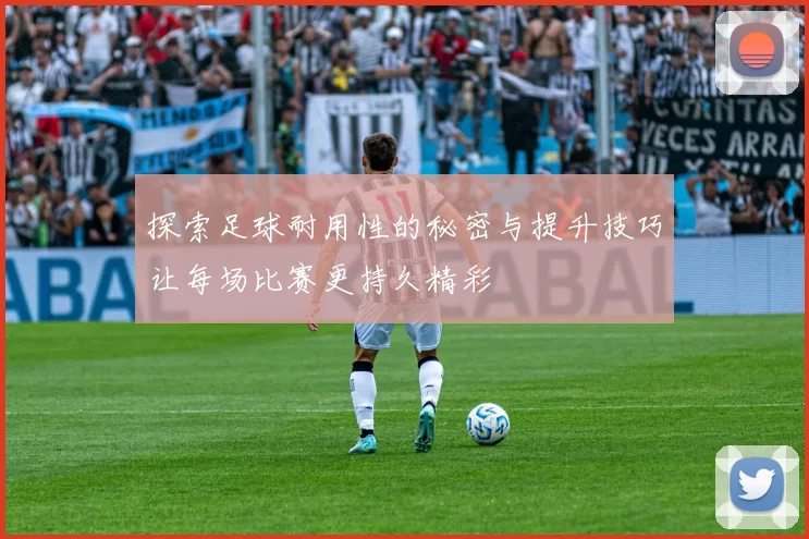 探索足球耐用性的秘密与提升技巧让每场比赛更持久精彩
